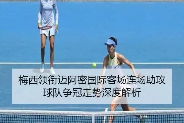 梅西领衔迈阿密国际客场连场助攻 球队争冠走势深度解析