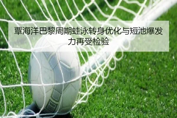 覃海洋巴黎周期蛙泳转身优化与短池爆发力再受检验