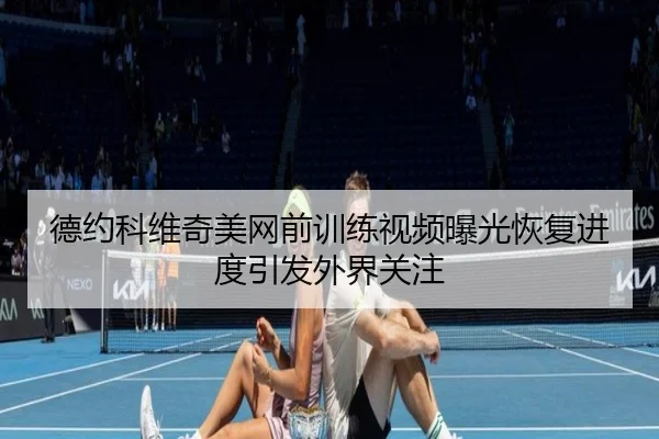 德约科维奇美网前训练视频曝光恢复进度引发外界关注