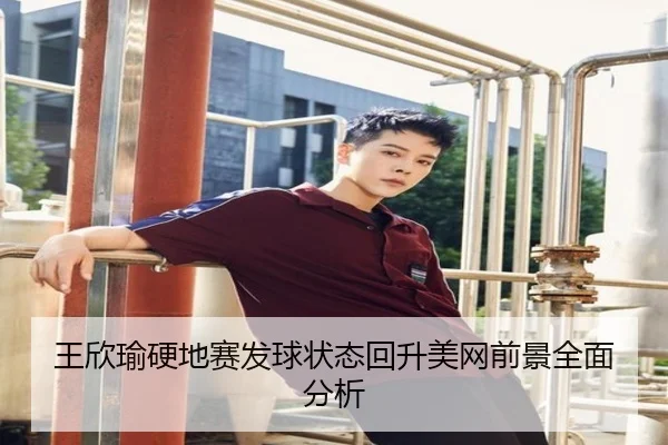 王欣瑜硬地赛发球状态回升美网前景全面分析