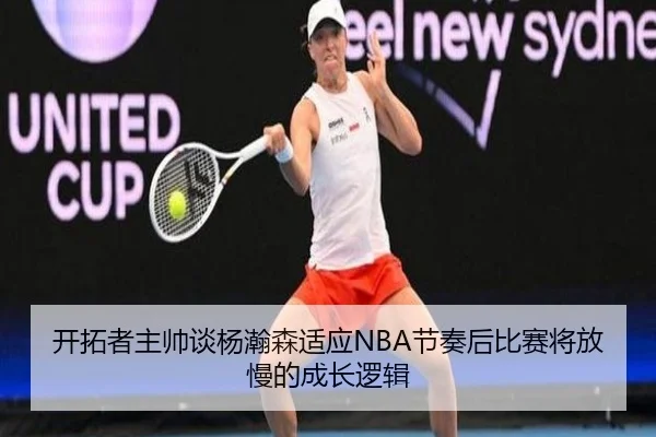 开拓者主帅谈杨瀚森适应NBA节奏后比赛将放慢的成长逻辑